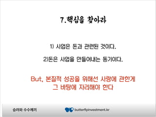 7.핵심을 찾아라

1) 사업은 돈과 관련된 것이다.
!

2)돈은 사업을 만들어내는 동기이다.

But, 본질적 성공을 위해선 사랑에 관한게
그 바탕에 자리해야 한다

승려와 수수께끼

butterflyinvestment.kr

 