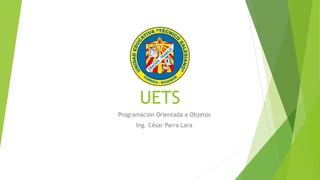 UETS
Programación Orientada a Objetos
Ing. César Parra Lara
 