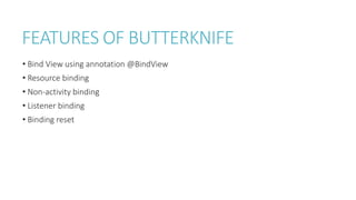 FEATURES OF BUTTERKNIFE
• Bind View using annotation @BindView
• Resource binding
• Non-activity binding
• Listener binding
• Binding reset
 