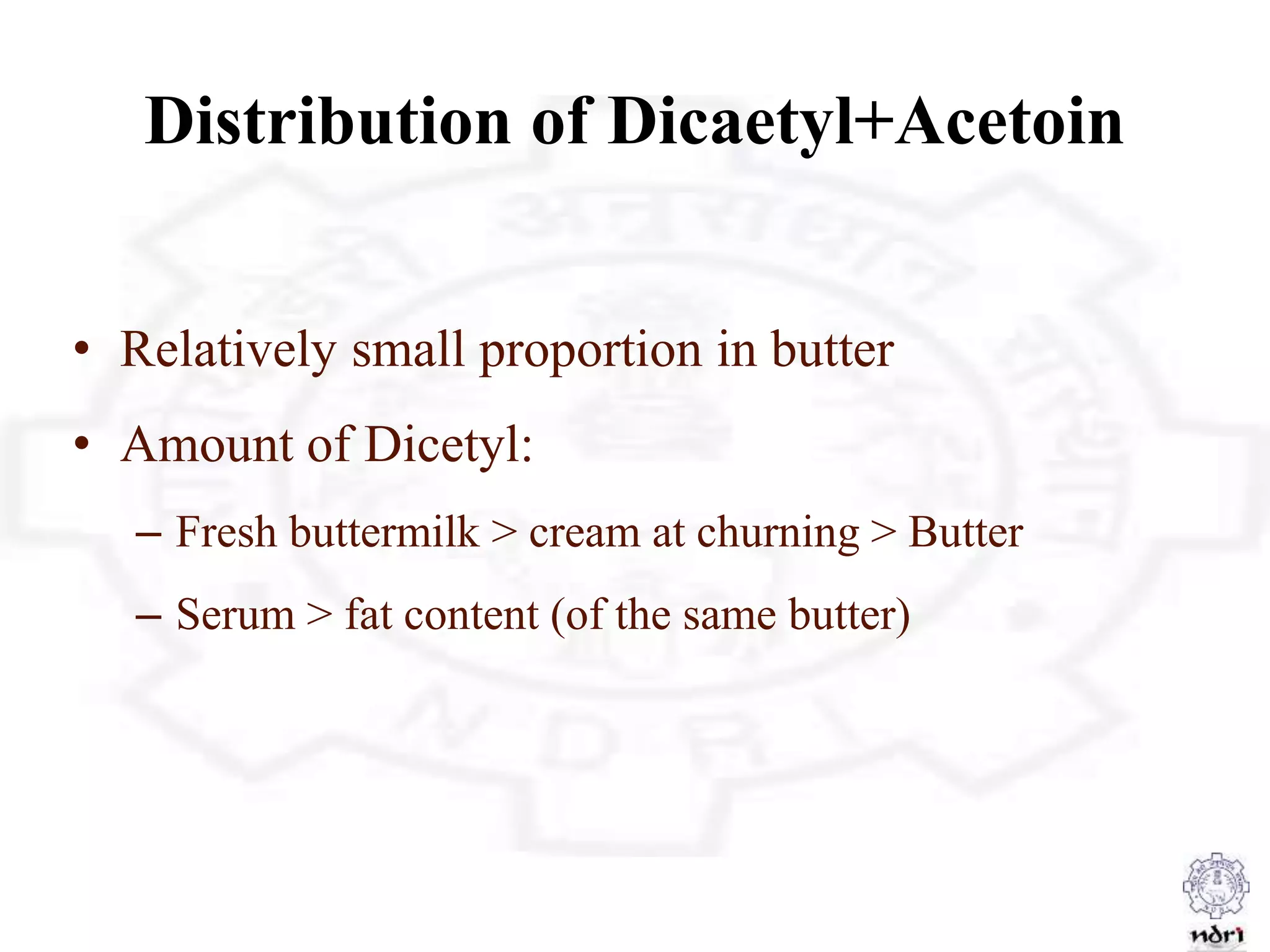 Distribution of Dicaetyl+Acetoin
• Relatively small proportion in butter
• Amount of Dicetyl:
– Fresh buttermilk > cream at churning > Butter
– Serum > fat content (of the same butter)
 