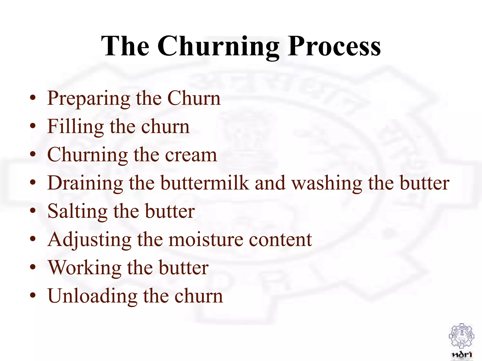 The Churning Process
• Preparing the Churn
• Filling the churn
• Churning the cream
• Draining the buttermilk and washing the butter
• Salting the butter
• Adjusting the moisture content
• Working the butter
• Unloading the churn
 
