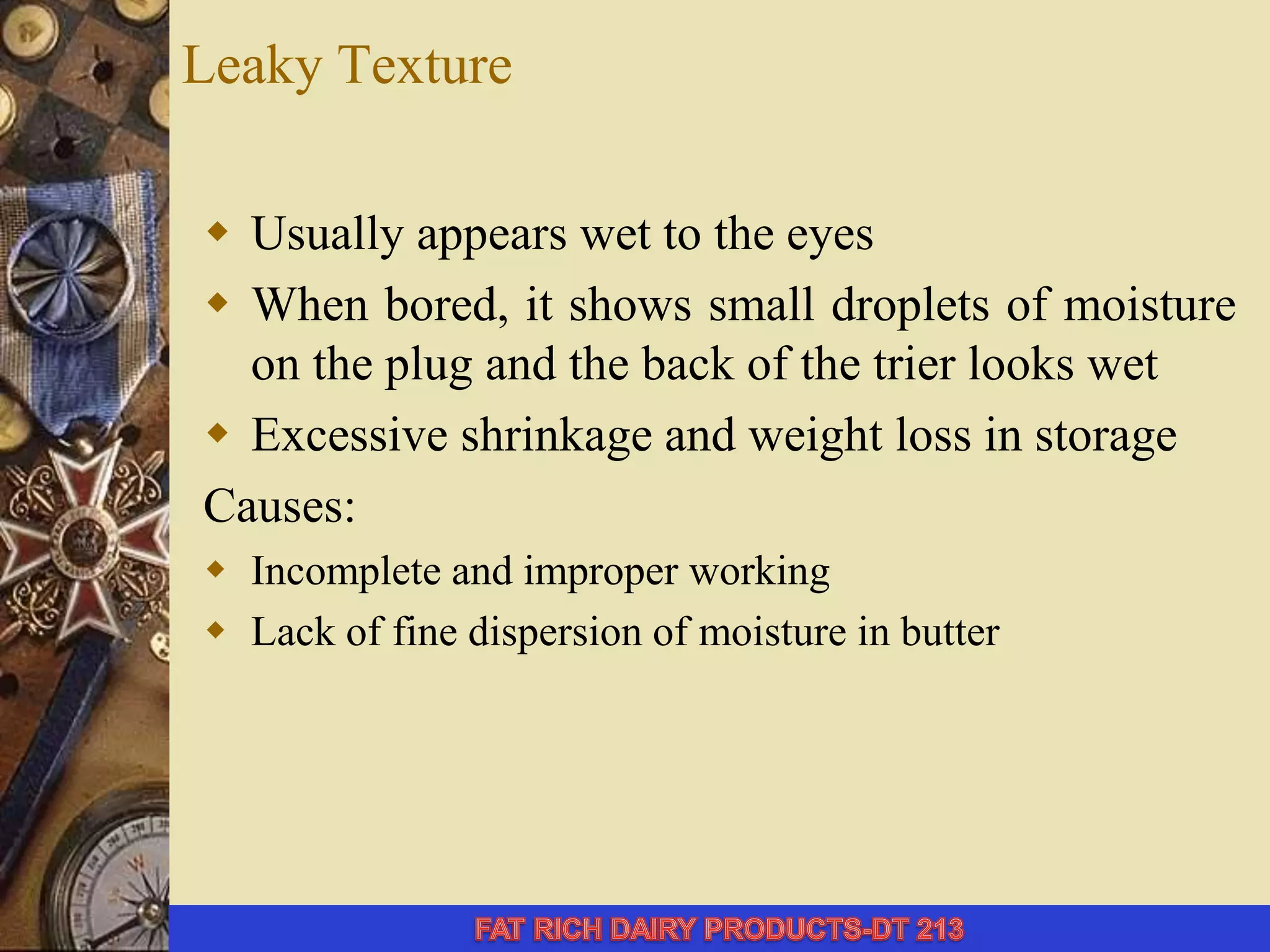 Leaky Texture
 Usually appears wet to the eyes
 When bored, it shows small droplets of moisture
on the plug and the back of the trier looks wet
 Excessive shrinkage and weight loss in storage
Causes:
 Incomplete and improper working
 Lack of fine dispersion of moisture in butter
 