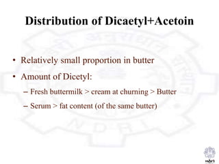 Distribution of Dicaetyl+Acetoin
• Relatively small proportion in butter
• Amount of Dicetyl:
– Fresh buttermilk > cream at churning > Butter
– Serum > fat content (of the same butter)
 
