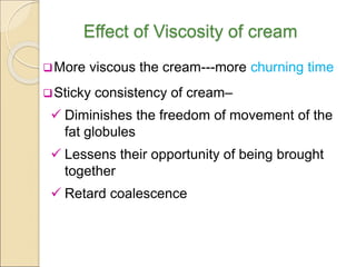 Effect of Viscosity of cream
More viscous the cream---more churning time
Sticky consistency of cream–
 Diminishes the freedom of movement of the
fat globules
 Lessens their opportunity of being brought
together
 Retard coalescence
 