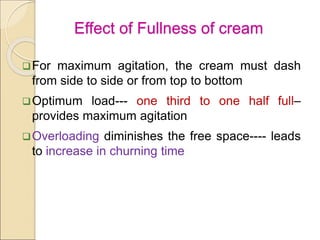 Effect of Fullness of cream
For maximum agitation, the cream must dash
from side to side or from top to bottom
Optimum load--- one third to one half full–
provides maximum agitation
Overloading diminishes the free space---- leads
to increase in churning time
 