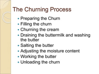 The Churning Process
 Preparing the Churn
 Filling the churn
 Churning the cream
 Draining the buttermilk and washing
the butter
 Salting the butter
 Adjusting the moisture content
 Working the butter
 Unloading the churn
 