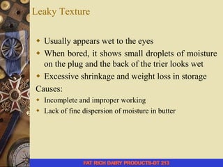 Leaky Texture
 Usually appears wet to the eyes
 When bored, it shows small droplets of moisture
on the plug and the back of the trier looks wet
 Excessive shrinkage and weight loss in storage
Causes:
 Incomplete and improper working
 Lack of fine dispersion of moisture in butter
 