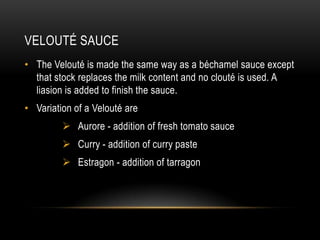 VELOUTÉ SAUCE
• The Velouté is made the same way as a béchamel sauce except
that stock replaces the milk content and no cl...