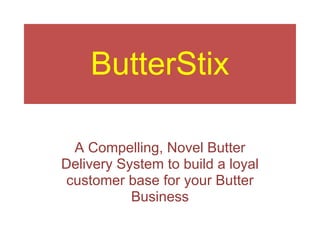 ButterStix

 A Compelling, Novel Butter
Delivery System to build a loyal
customer base for your Butter
           Business
 