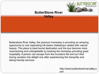 ButterStone River
Valley
Butterstone River Valley, the premium homestay is providing an amazing
opportunity to visit captivating hill station Sakleshpur dotted with natural
beauty. This place is ideal tourist destination and the tour become more
mesmerizing and unforgettable by booking the homestay providing great
hospitality. A person can escape from the mundane life and turn their
boring vacation into delight one after experiencing the tranquility and
taking homely services.
http://www.butterstonerivervalley.c
om/
 