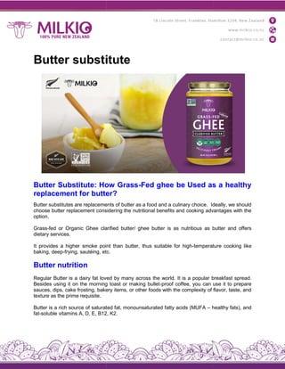 Butter substitute
Butter Substitute: How Grass
replacement for butter
Butter substitutes are replacements of butter as a food and a culinary choice.
choose butter replacement considering the nutritional benefits and cooking advantages with the
option.
Grass-fed or Organic Ghee clarified butter/ ghee butte
dietary services.
It provides a higher smoke point than butter, thus suitable for high
baking, deep-frying, sautéing, etc.
Butter nutrition
Regular Butter is a dairy fat loved by many across
Besides using it on the morning toast or making bullet
sauces, dips, cake frosting, bakery items, or other foods with the complexity of flavor, taste, and
texture as the prime requisite.
Butter is a rich source of saturated fat, monounsaturated fatty acids (MUFA
fat-soluble vitamins A, D, E, B12, K2.
Butter substitute
Butter Substitute: How Grass-Fed ghee be Used as a healthy
replacement for butter?
Butter substitutes are replacements of butter as a food and a culinary choice. Ideally, we should
choose butter replacement considering the nutritional benefits and cooking advantages with the
fed or Organic Ghee clarified butter/ ghee butter is as nutritious as butter and offers
It provides a higher smoke point than butter, thus suitable for high-temperature cooking like
frying, sautéing, etc.
Regular Butter is a dairy fat loved by many across the world. It is a popular breakfast spread.
Besides using it on the morning toast or making bullet-proof coffee, you can use it to prepare
sauces, dips, cake frosting, bakery items, or other foods with the complexity of flavor, taste, and
Butter is a rich source of saturated fat, monounsaturated fatty acids (MUFA – healthy fats), and
soluble vitamins A, D, E, B12, K2.
Fed ghee be Used as a healthy
Ideally, we should
choose butter replacement considering the nutritional benefits and cooking advantages with the
r is as nutritious as butter and offers
temperature cooking like
the world. It is a popular breakfast spread.
proof coffee, you can use it to prepare
sauces, dips, cake frosting, bakery items, or other foods with the complexity of flavor, taste, and
healthy fats), and
 