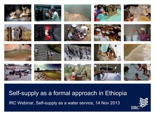 Self-supply as a formal approach in Ethiopia
IRC Webinar, Self-supply as a water service, 14 Nov 2013

 