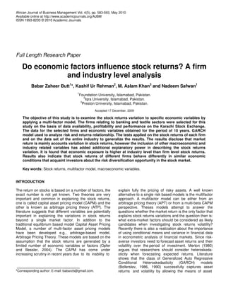 African Journal of Business Management Vol. 4(5), pp. 583-593, May 2010
Available online at http://www.academicjournals.org/AJBM
ISSN 1993-8233 © 2010 Academic Journals




Full Length Research Paper

    Do economic factors influence stock returns? A firm
               and industry level analysis
         Babar Zaheer Butt1*, Kashif Ur Rehman2, M. Aslam Khan3 and Nadeem Safwan1
                                       1
                                        Foundation University, Islamabad, Pakistan.
                                           2
                                            Iqra University, Islamabad, Pakistan.
                                         3
                                          Preston University, Islamabad, Pakistan.
                                                    Accepted 17 December, 2009

    The objective of this study is to examine the stock returns variation to specific economic variables by
    applying a multi-factor model. The firms relating to banking and textile sectors were selected for this
    study on the basis of data availability, profitability and performance on the Karachi Stock Exchange.
    The data for the selected firms and economic variables obtained for the period of 10 years. GARCH
    model used to analyze risk and returns relationship. The tests applied on the stock returns of each firm
    and on the data set of the entire industry to generalize the results. The results disclose that market
    return is mainly accounts variation in stock returns, however the inclusion of other macroeconomic and
    industry related variables has added additional explanatory power in describing the stock returns
    variation. It is found that economic exposure is higher at industry level than firm level stock returns.
    Results also indicate that stock returns of different firms behave differently in similar economic
    conditions that acquaint investors about the risk diversification opportunity in the stock market.

    Key words: Stock returns, multifactor model, macroeconomic variables.


INTRODUCTION

The return on stocks is based on a number of factors, the          explain fully the pricing of risky assets. A well known
exact number is not yet known. Two theories are very               alternative to a single risk based models is the multifactor
important and common in explaining the stock returns,              approach. A multifactor model can be either from an
one is called capital asset pricing model (CAPM) and the           arbitrage pricing theory (APT) or from a multi-beta CAPM
other is known as arbitrage pricing theory (ATP). The              perspective. Theses models attempt to answer the
literature suggests that different variables are potentially       questions whether the market return is the only factor that
important in explaining the variations in stock returns            explains stock returns variations and the question then is:
beyond a single market factor. In addition to the                  what extra-market factors should be considered as likely
traditional equilibrium based model Capital Asset Pricing          candidates when investigating stock returns volatility?
Model, a number of multi-factor asset pricing models               Recently there is also a realization about the importance
have been developed e.g., arbitrage-based model,                   of using conditional means and variance in financial data
Arbitrage Pricing Theory. These models are based on the            in econometric analysis of financial markets. Since risk-
assumption that the stock returns are generated by a               averse investors need to forecast asset returns and their
limited number of economic variables or factors (Opfer             volatility over the period of investment. Merton (1980)
and Bessler, 2004). The CAPM has come under                        argues that researchers should consider heteroskeda-
increasing scrutiny in recent years due to its inability to        sticity when forecasting expected returns. Literature
                                                                   shows that the class of Generalized Auto Regressive
                                                                   Conditional     Heteroskedasticity    (GARCH)      models
                                                                   (Bollerslev, 1986, 1990) successfully captures asset
*Corresponding author: E-mail: babarzb@gmail.com.                  returns and volatility by allowing the means of asset
 