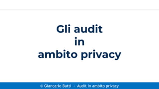 © Giancarlo Butti - Audit in ambito privacy
Gli audit
in
ambito privacy
 