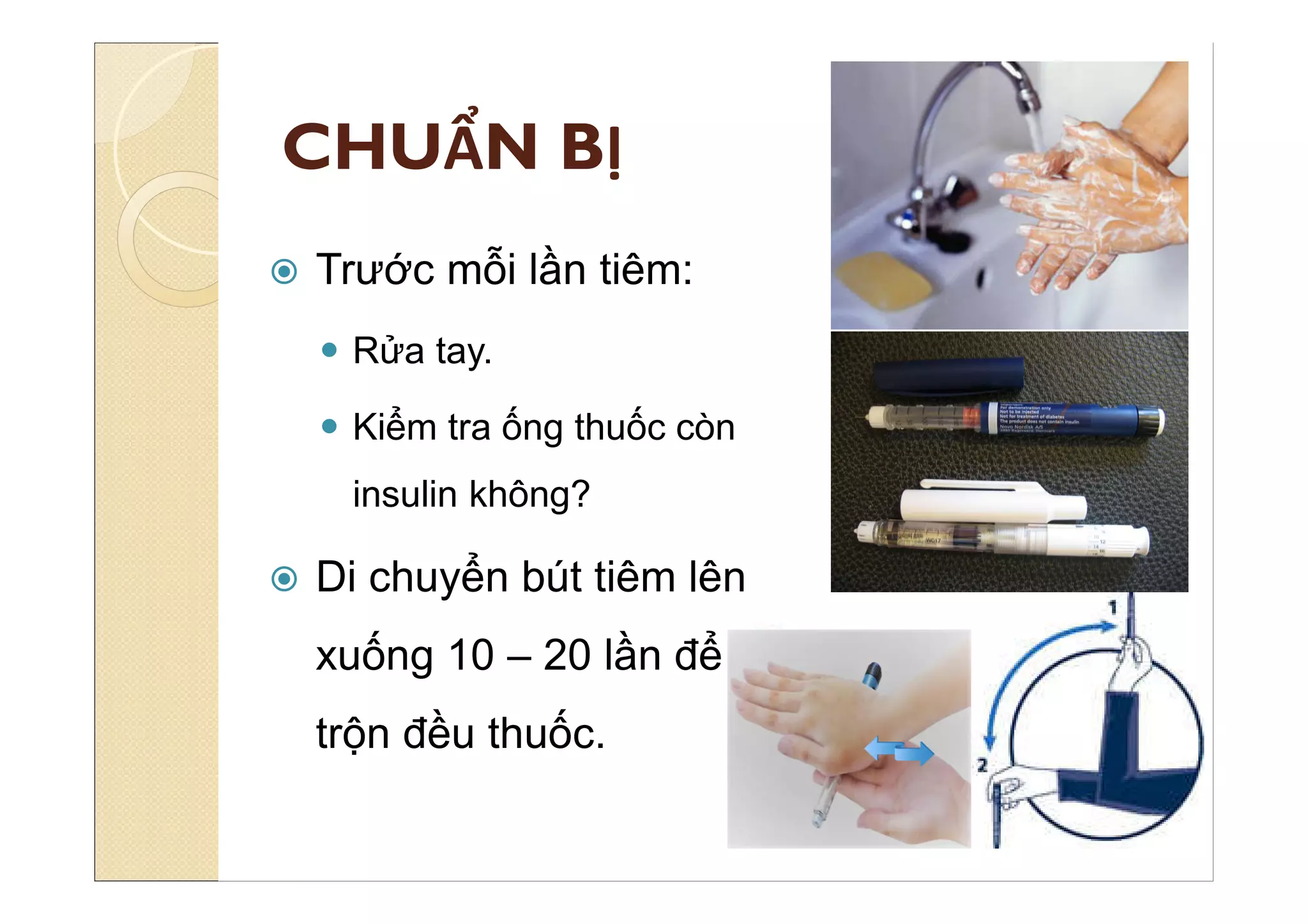 CHUẨN BỊ
 Trước mỗi lần tiêm:
 Rửa tay.
 Kiểm tra ống thuốc còn
insulin không?
 Di chuyển bút tiêm lên
xuống 10 – 20 lần để
trộn đều thuốc.
 