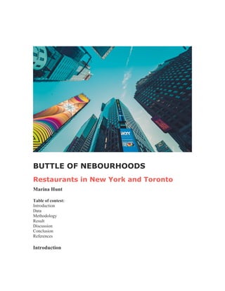 BUTTLE OF NEBOURHOODS
Restaurants in New York and Toronto
Marina Hunt
Table of contest:
Introduction
Data
Methodology
Result
Discussion
Conclusion
References
Introduction
 