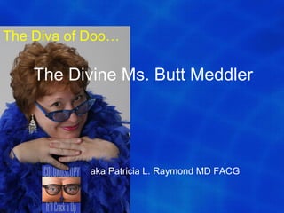The Diva of Doo…

    The Divine Ms. Butt Meddler




           aka Patricia L. Raymond MD FACG
 