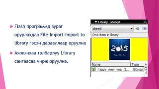  Flash программд зураг
оруулахдаа File-Import-Import to
library гэсэн дарааллаар оруулна
 Ажлынхаа талбарлуу Library
сангаасаа чирж оруулна.
 