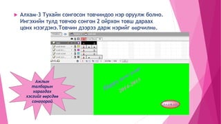  Алхам-3 Тухайн сонгосон товчиндоо нэр оруулж болно.
Ингэхийн тулд товчоо сонгон 2 ойрхон товш дараах
цонх нээгдэнэ.Товчин дээрээ дарж нэрийг өөрчилнө.
Ажлын
талбарын
харагдах
хэсгийг өөрсдөө
сонгоорой
 