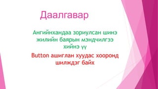Даалгавар
Ангийнхандаа зориулсан шинэ
жилийн баярын мэндчилгээ
хийнэ үү
Button ашиглан хуудас хооронд
шилждэг байх
 