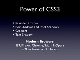 Power of CSS3

•   Rounded Corner
•   Box Shadows and Inset Shadows
•   Gradient
•   Text Shadow

            Modern Browers:
    IE9, Firefox, Chrome, Safari & Opera
          (Older browsers + Hacks)
 