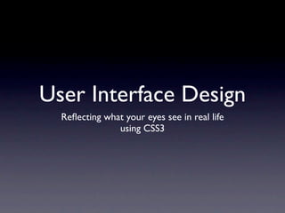 User Interface Design
  Reﬂecting what your eyes see in real life
               using CSS3
 