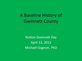 A Baseline History of
Gwinnett County
Button Gwinnett Day
April 13, 2011
Michael Gagnon, PhD
 