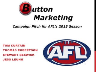 Campaign Pitch for AFL’s 2013 Season




TOM CURTAIN
THOMAS ROBERTSON
STEWART BESWICK
JESS LEUNG
 