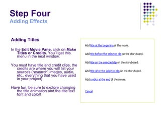 Step Four Adding Effects Adding Titles In the  Edit Movie Pane,  click on  Make Titles or Credits . You’ll get this menu in the next window.  You must have title and credit clips, the credits are where you will list your sources (research, images, audio, etc., everything that you have used in your project)   Have fun, be sure to explore changing the title animation and the title text font and color!   