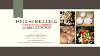 FOOD AS MEDICINE:
WHITE BUTTON MUSHROOM
AGARICUS BISPORUS
By
Kevin KF Ng, MD, PhD
Former Associate Professor of Medicine
Division of Clinical Pharmacology
University of Miami, Miami, FL, USA
Email: kevinng68@gmail.com
A slide presentation for HealthCare Provider Seminar Dec. 2018
 