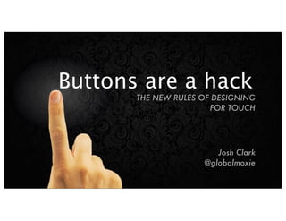 Josh Clark
@globalmoxie
THE NEW RULES OF DESIGNING
FOR TOUCH
Buttons are a hack
 