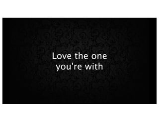 Love the one
you're with