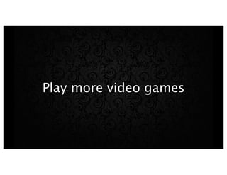 Play more video games