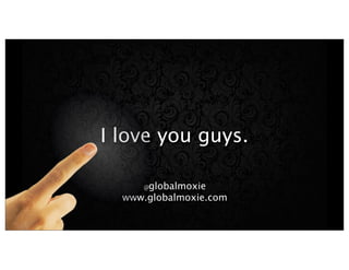 I love you guys.
@globalmoxie
www.globalmoxie.com