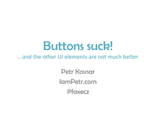 Buttons suck!
...and the other UI elements are not much better
Petr Kosnar
IamPetr.com
@faxecz
 