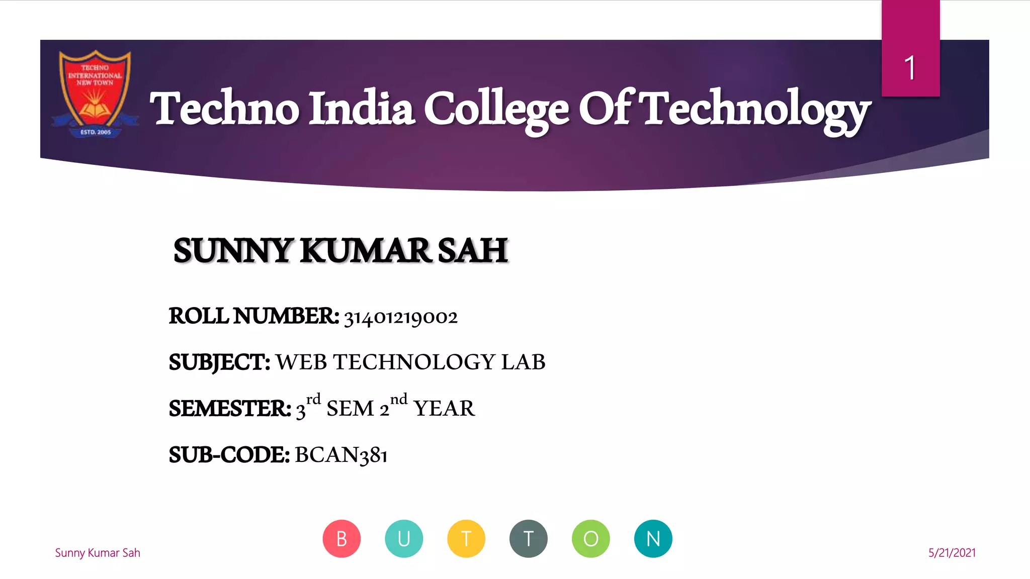 B U T T O N
SUNNYKUMARSAH
ROLLNUMBER:31401219002
SUBJECT:WEBTECHNOLOGYLAB
SEMESTER:3rd SEM2nd YEAR
SUB-CODE:BCAN381
TechnoIndiaCollegeOfTechnology
5/21/2021
Sunny Kumar Sah
1
 