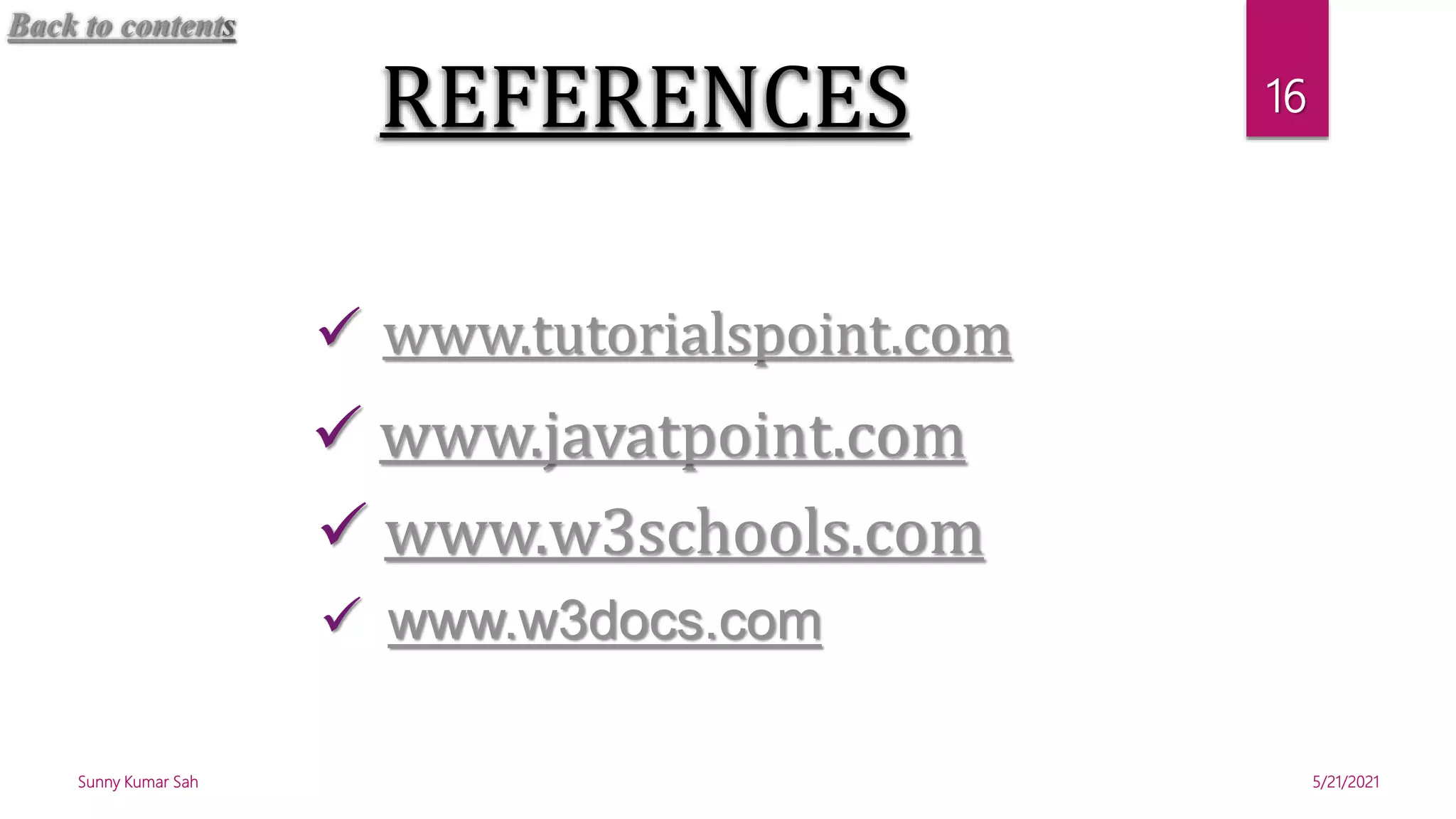 REFERENCES
 www.w3schools.com
 www.w3docs.com
 www.tutorialspoint.com
 www.javatpoint.com
5/21/2021
Sunny Kumar Sah
16
Back to contents
 