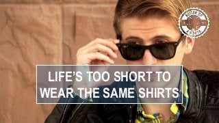 LIFE’S TOO SHORT TO
WEAR THE SAME SHIRTS
 