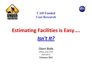 CAD Funded
           Cost Research



Estimating Facilities is Easy....
           Isn't It?
            Glenn Butts
             Office of the CFO
                KSC/GG-G
             February 2012
 