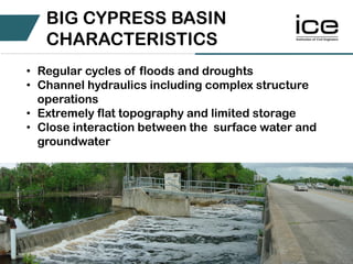 • Regular cycles of floods and droughts
• Channel hydraulics including complex structure
operations
• Extremely flat topography and limited storage
• Close interaction between the surface water and
groundwater
BIG CYPRESS BASIN
CHARACTERISTICS
 