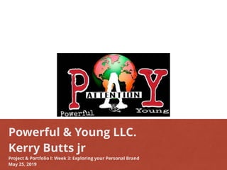 Powerful & Young LLC.
Kerry Butts jr
Project & Portfolio I: Week 3: Exploring your Personal Brand
May 25, 2019
 