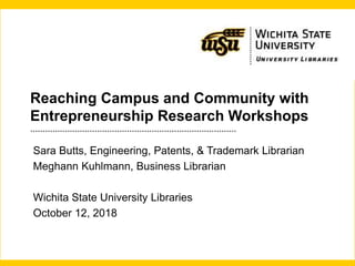 Reaching Campus and Community with
Entrepreneurship Research Workshops
…………………………………………………..……………………
Sara Butts, Engineering, Patents, & Trademark Librarian
Meghann Kuhlmann, Business Librarian
Wichita State University Libraries
October 12, 2018
 
