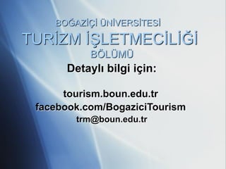 BOĞAZİÇİ ÜNİVERSİTESİ

TURİZM İŞLETMECİLİĞİ
           BÖLÜMÜ
      Detaylı bilgi için:

      tourism.boun.edu.tr
 facebook.com/BogaziciTourism
        trm@boun.edu.tr
 