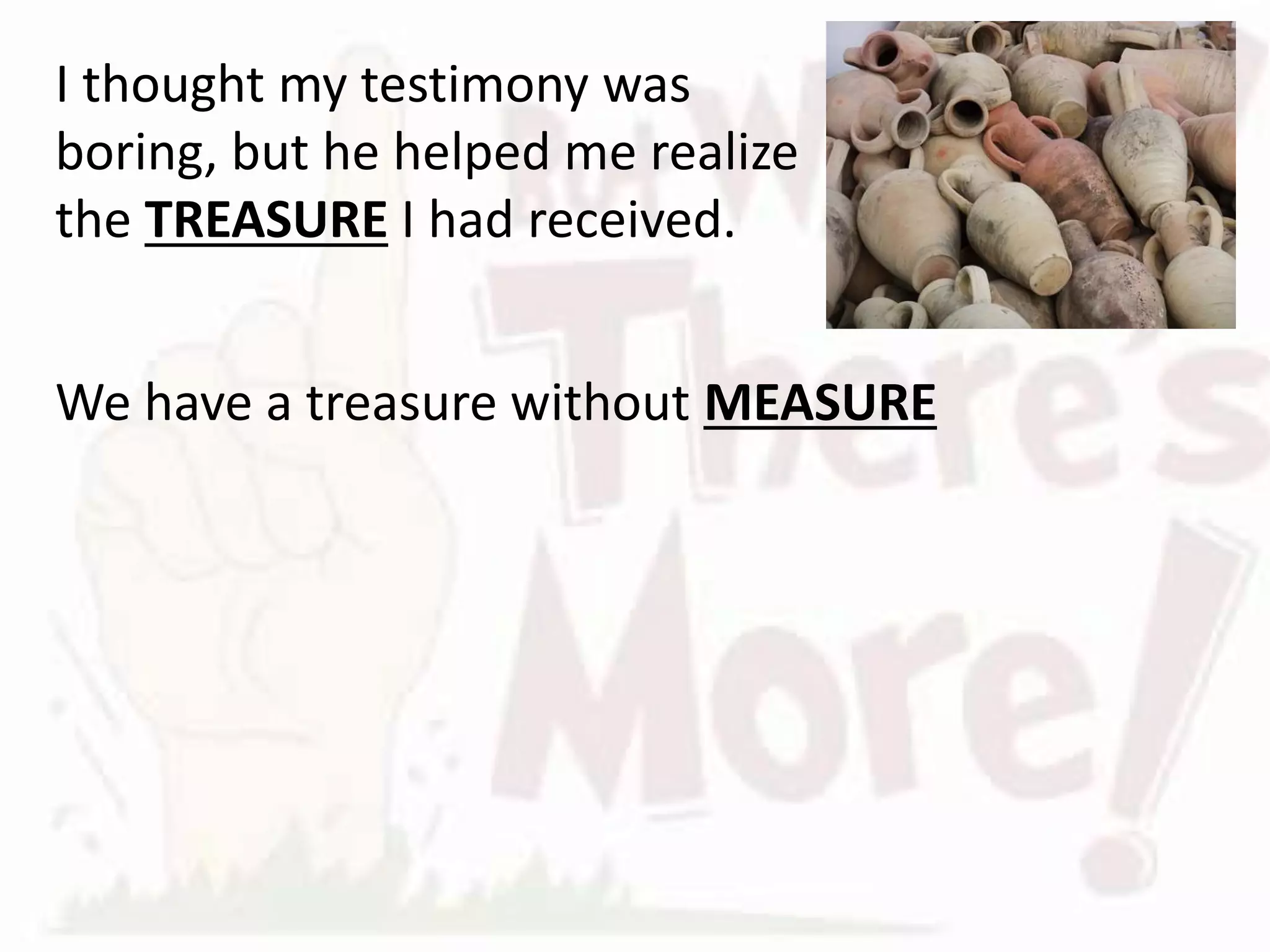 We have a treasure of a
MINISTRY.
God chose to ENTRUST His
message in you and me.
MINISTRY is simply serving others in following
Christ; however He calls to serve.
Despite our BROKENNESS God can use us.
 