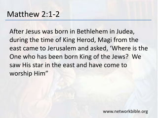 Matthew 2:1-2
After Jesus was born in Bethlehem in Judea,
during the time of King Herod, Magi from the
east came to Jerusalem and asked, ‘Where is the
One who has been born King of the Jews? We
saw His star in the east and have come to
worship Him”
www.networkbible.org
 