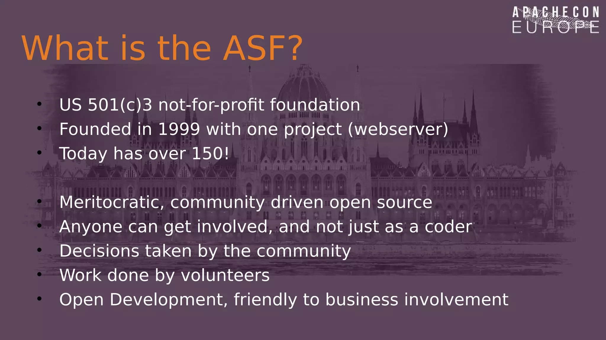What is the ASF?
• US 501(c)3 not-for-profit foundation
• Founded in 1999 with one project (webserver)
• Today has over 150!
• Meritocratic, community driven open source
• Anyone can get involved, and not just as a coder
• Decisions taken by the community
• Work done by volunteers
• Open Development, friendly to business involvement
 