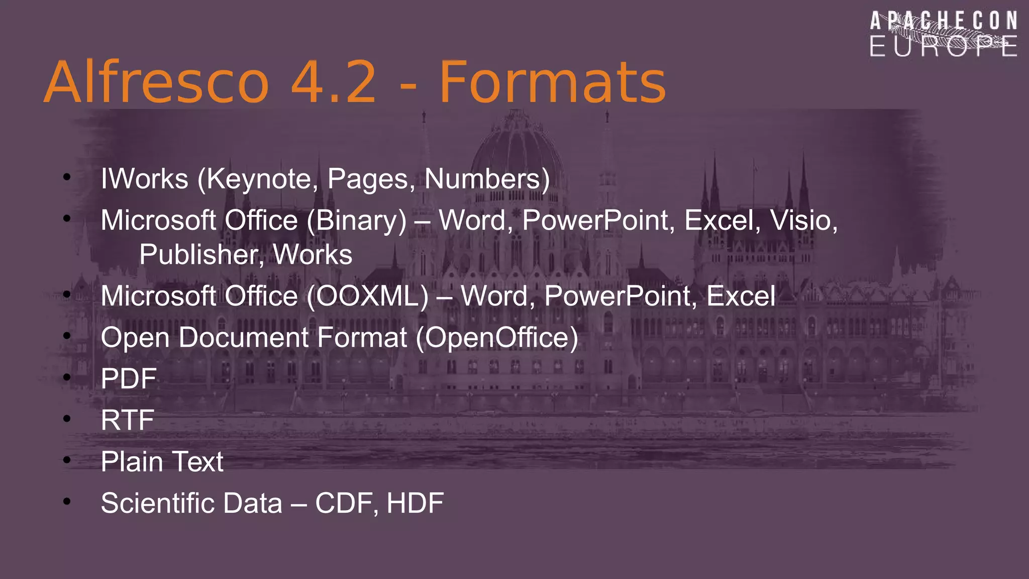 Alfresco 4.2 - Formats
• IWorks (Keynote, Pages, Numbers)
• Microsoft Office (Binary) – Word, PowerPoint, Excel, Visio,
Publisher, Works
• Microsoft Office (OOXML) – Word, PowerPoint, Excel
• Open Document Format (OpenOffice)
• PDF
• RTF
• Plain Text
• Scientific Data – CDF, HDF
 