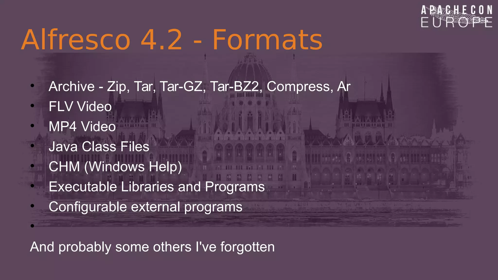 Alfresco 4.2 - Formats
• Archive - Zip, Tar, Tar-GZ, Tar-BZ2, Compress, Ar
• FLV Video
• MP4 Video
• Java Class Files
• CHM (Windows Help)
• Executable Libraries and Programs
• Configurable external programs
•
And probably some others I've forgotten
 