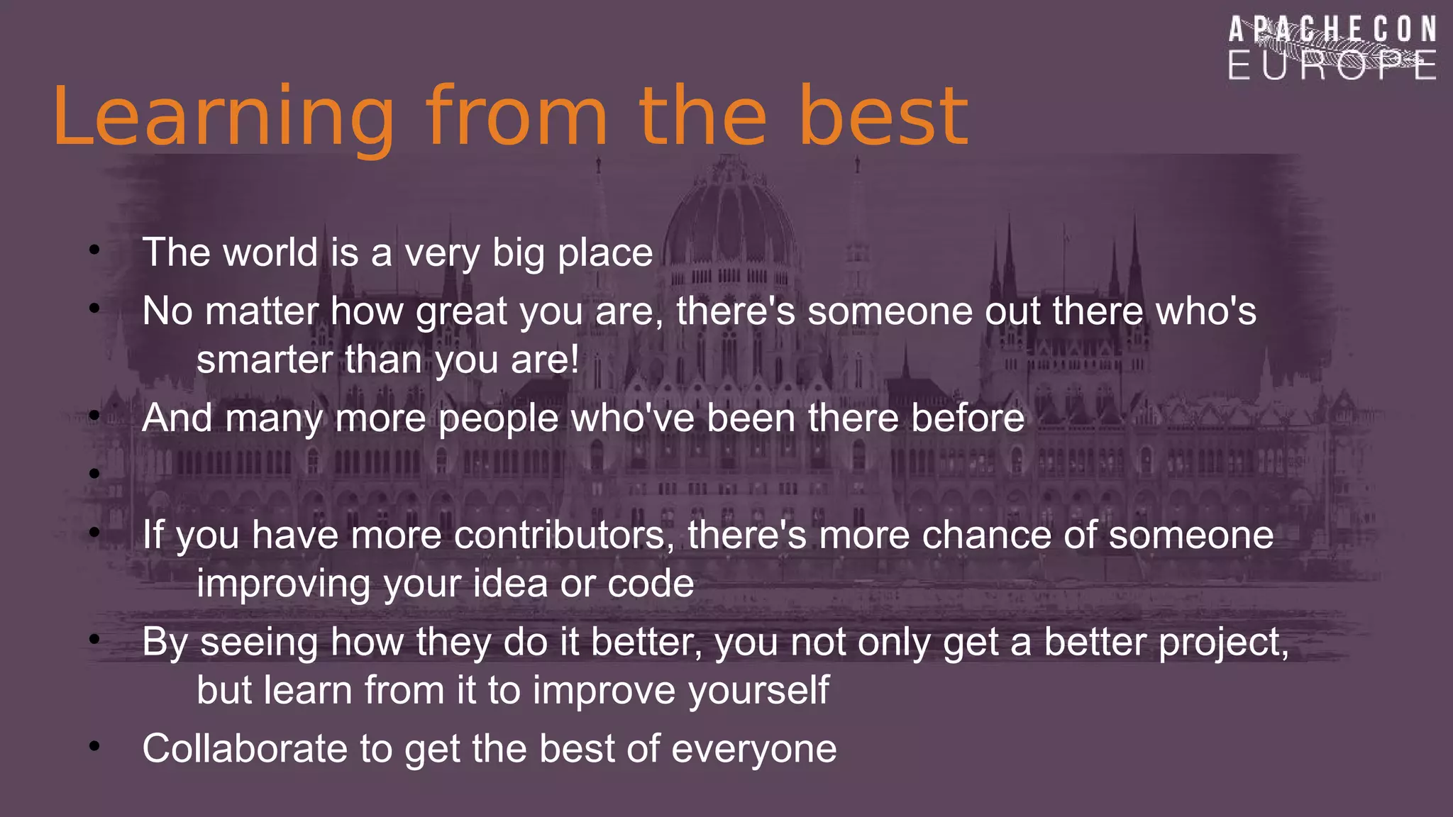 Learning from the best
• The world is a very big place
• No matter how great you are, there's someone out there who's
smarter than you are!
• And many more people who've been there before
•
• If you have more contributors, there's more chance of someone
improving your idea or code
• By seeing how they do it better, you not only get a better project,
but learn from it to improve yourself
• Collaborate to get the best of everyone
 