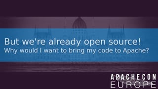 But we're already open source!
Why would I want to bring my code to Apache?
But we're already open source!
Why would I want to bring my code to Apache?
 